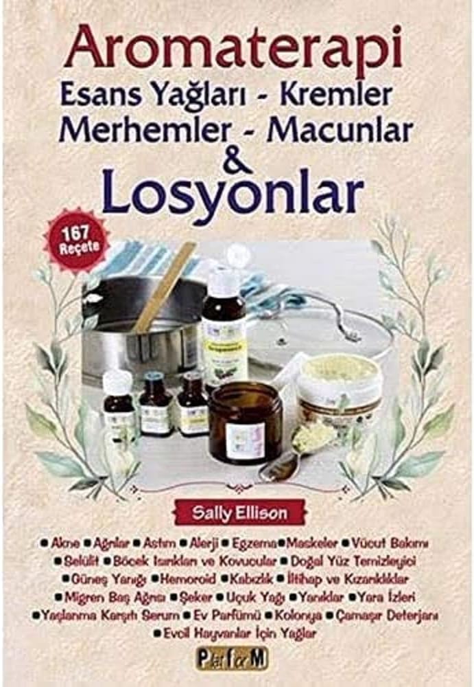 Aromaterapi - Esans Yağları, Kremler, Merhemler, Macunlar ve Losyonlar: 167 Reçete