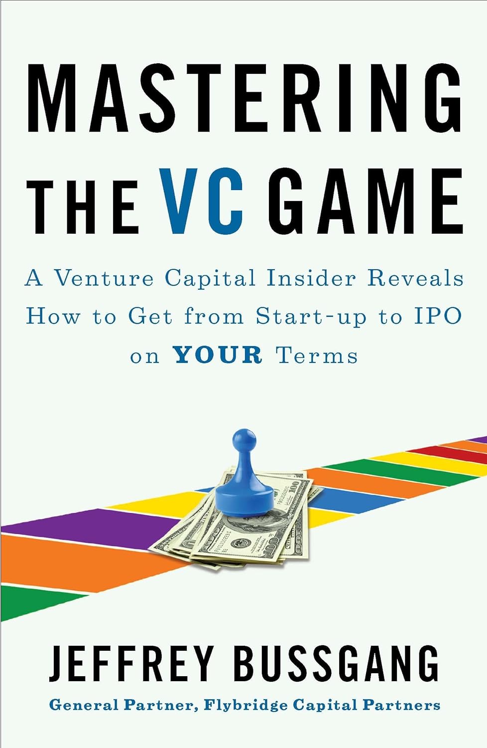 Mastering the VC Game : A Venture Capital Insider Reveals How to Get from Start-up to IPO on Your Terms